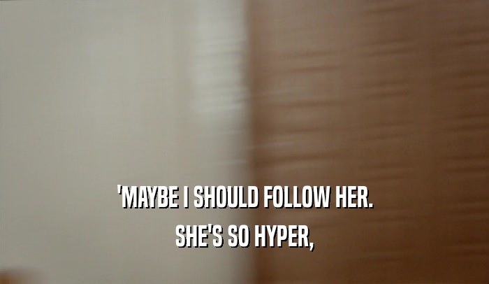 'MAYBE I SHOULD FOLLOW HER. SHE'S SO HYPER, 