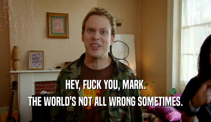 HEY, FUCK YOU, MARK. THE WORLD'S NOT ALL WRONG SOMETIMES. 