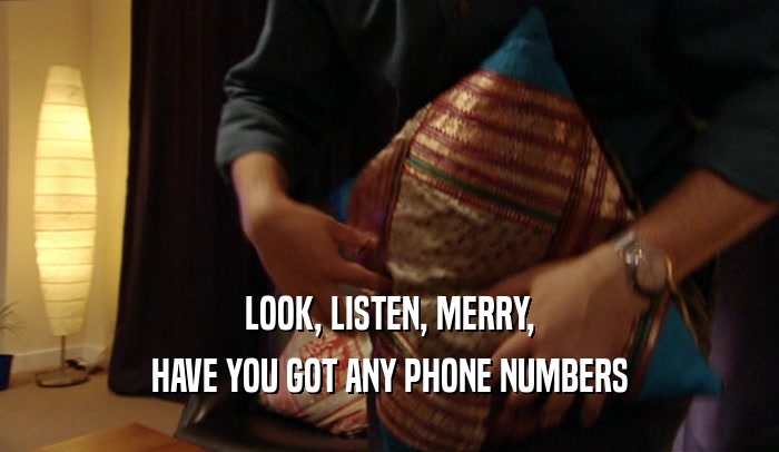 LOOK, LISTEN, MERRY, HAVE YOU GOT ANY PHONE NUMBERS 