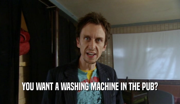 YOU WANT A WASHING MACHINE IN THE PUB?  