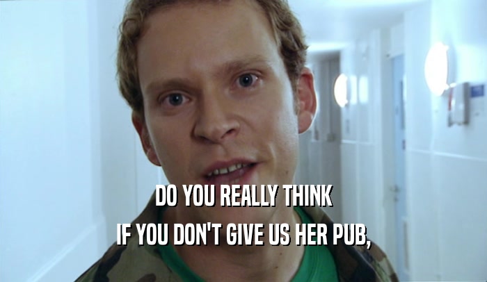 DO YOU REALLY THINK IF YOU DON'T GIVE US HER PUB, 