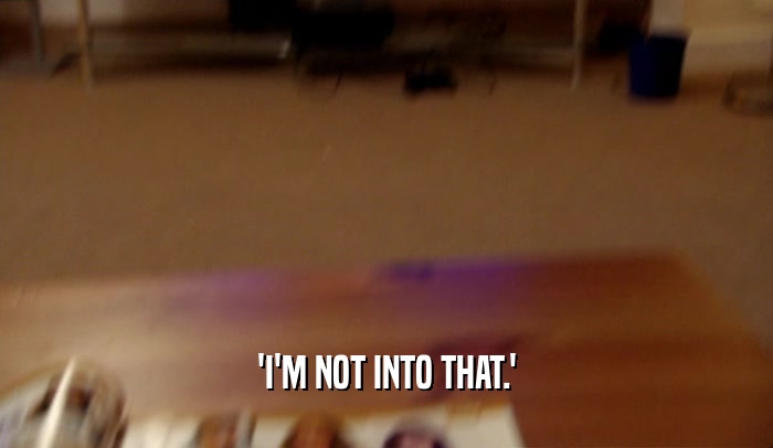 'I'M NOT INTO THAT.'  
