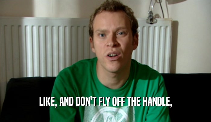 LIKE, AND DON'T FLY OFF THE HANDLE,  