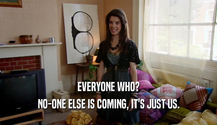 EVERYONE WHO? NO-ONE ELSE IS COMING, IT'S JUST US. 