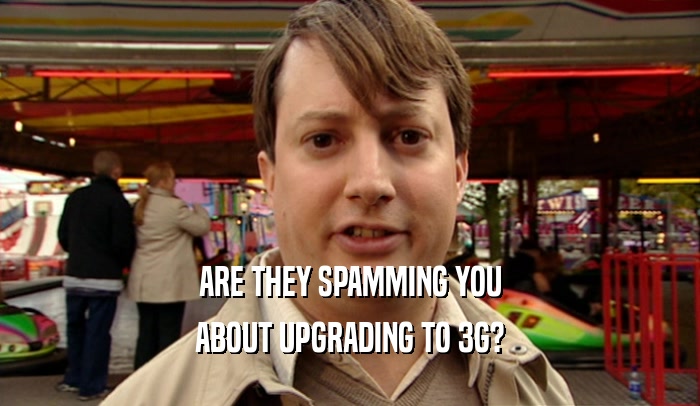 ARE THEY SPAMMING YOU ABOUT UPGRADING TO 3G? 