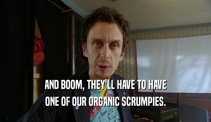 AND BOOM, THEY'LL HAVE TO HAVE ONE OF OUR ORGANIC SCRUMPIES. 