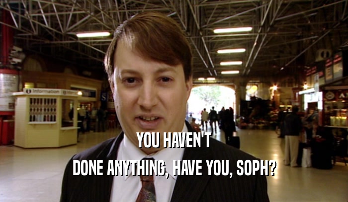 YOU HAVEN'T
 DONE ANYTHING, HAVE YOU, SOPH?
 