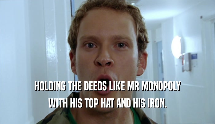 HOLDING THE DEEDS LIKE MR MONOPOLY WITH HIS TOP HAT AND HIS IRON. 