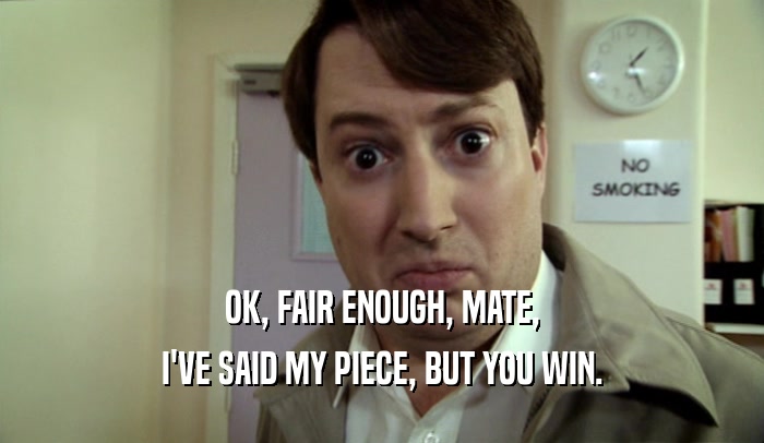 OK, FAIR ENOUGH, MATE, I'VE SAID MY PIECE, BUT YOU WIN. 