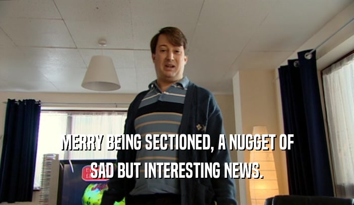 MERRY BEING SECTIONED, A NUGGET OF SAD BUT INTERESTING NEWS. 