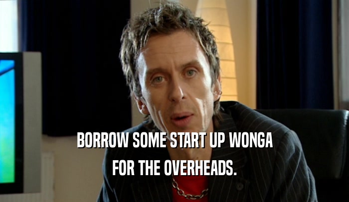 BORROW SOME START UP WONGA
 FOR THE OVERHEADS.
 
