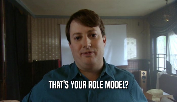 THAT'S YOUR ROLE MODEL?  