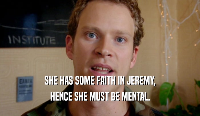 SHE HAS SOME FAITH IN JEREMY, HENCE SHE MUST BE MENTAL. 