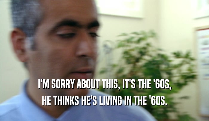 I'M SORRY ABOUT THIS, IT'S THE '60S, HE THINKS HE'S LIVING IN THE '60S. 