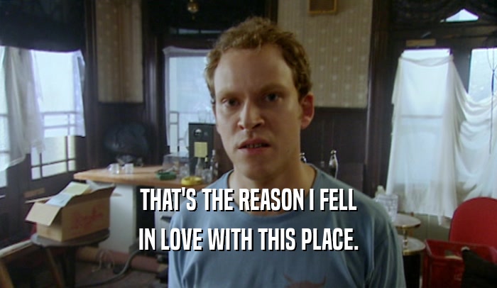 THAT'S THE REASON I FELL IN LOVE WITH THIS PLACE. 