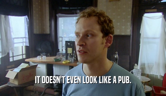 IT DOESN'T EVEN LOOK LIKE A PUB.  