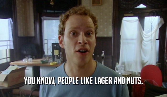 YOU KNOW, PEOPLE LIKE LAGER AND NUTS.  