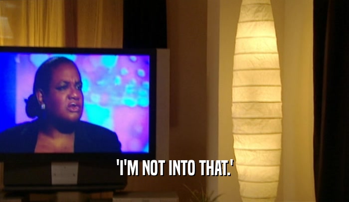 'I'M NOT INTO THAT.'  