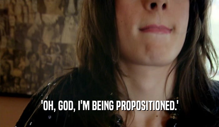 'OH, GOD, I'M BEING PROPOSITIONED.'
  