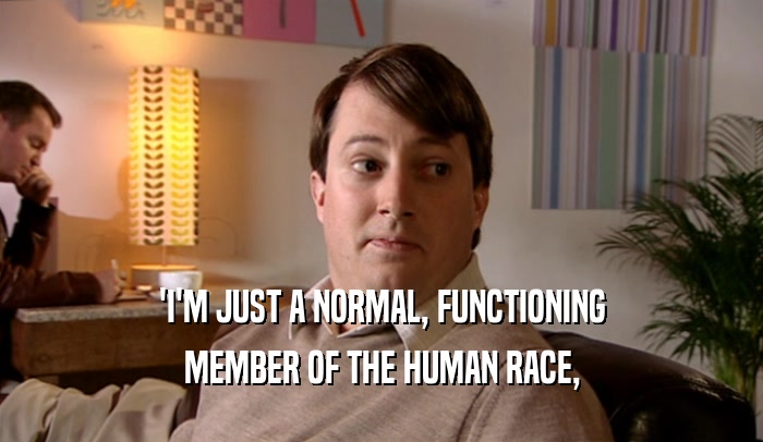 'I'M JUST A NORMAL, FUNCTIONING
 MEMBER OF THE HUMAN RACE,
 