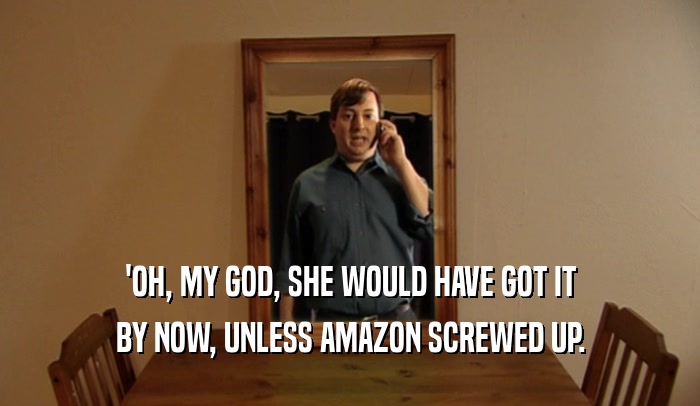 'OH, MY GOD, SHE WOULD HAVE GOT IT BY NOW, UNLESS AMAZON SCREWED UP. 