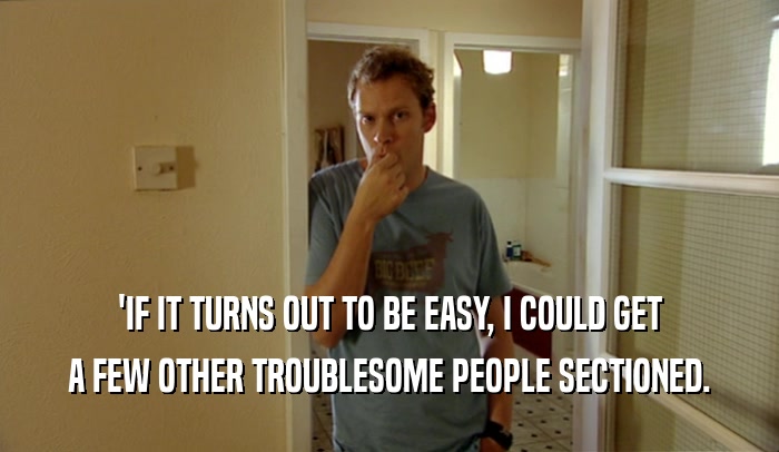 'IF IT TURNS OUT TO BE EASY, I COULD GET A FEW OTHER TROUBLESOME PEOPLE SECTIONED. 