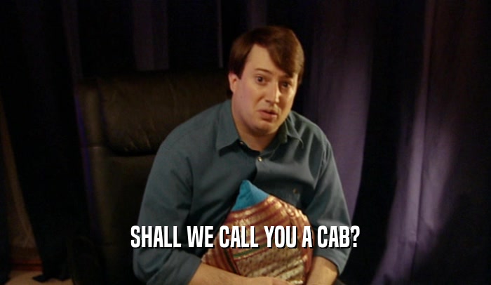 SHALL WE CALL YOU A CAB?  