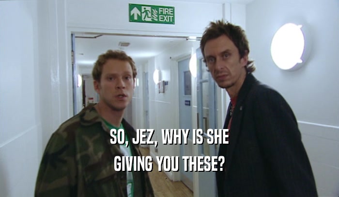 SO, JEZ, WHY IS SHE
 GIVING YOU THESE?
 