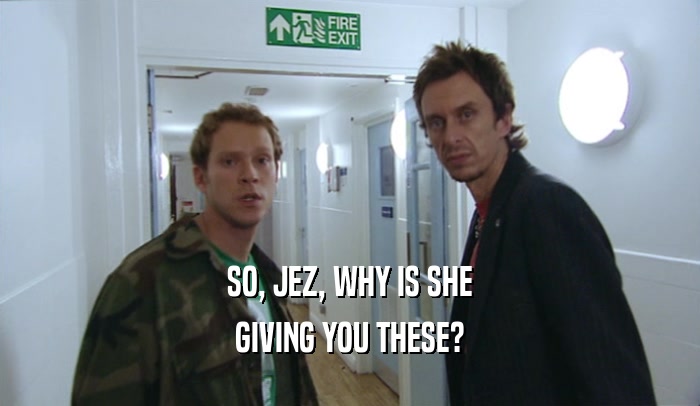 SO, JEZ, WHY IS SHE GIVING YOU THESE? 