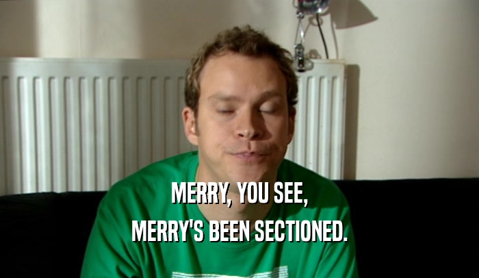 MERRY, YOU SEE, MERRY'S BEEN SECTIONED. 