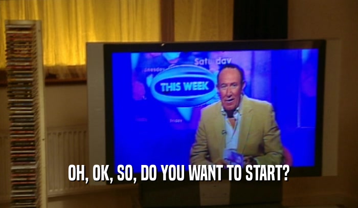 OH, OK, SO, DO YOU WANT TO START?  