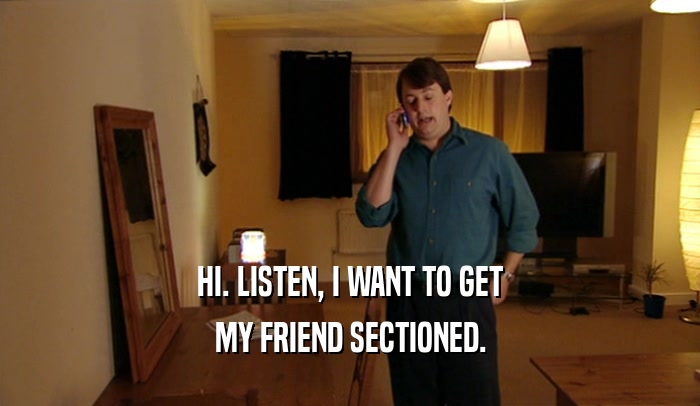 HI. LISTEN, I WANT TO GET MY FRIEND SECTIONED. 