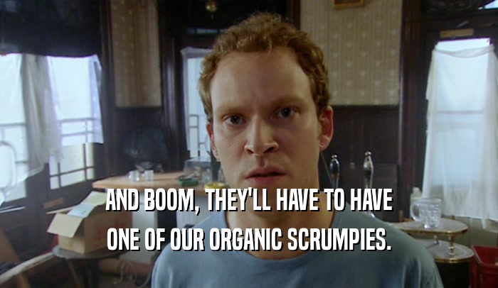 AND BOOM, THEY'LL HAVE TO HAVE ONE OF OUR ORGANIC SCRUMPIES. 