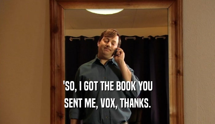 'SO, I GOT THE BOOK YOU SENT ME, VOX, THANKS. 