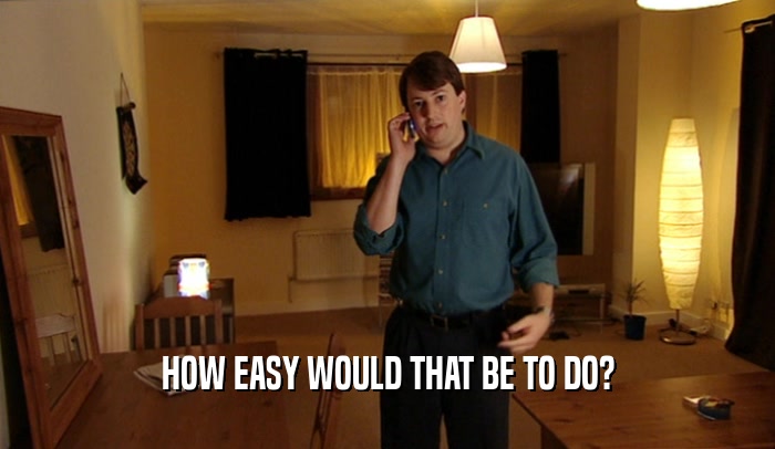 HOW EASY WOULD THAT BE TO DO?  
