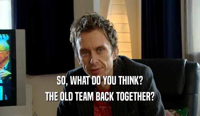 SO, WHAT DO YOU THINK? THE OLD TEAM BACK TOGETHER? 