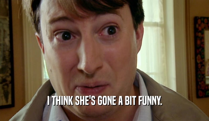 I THINK SHE'S GONE A BIT FUNNY.  