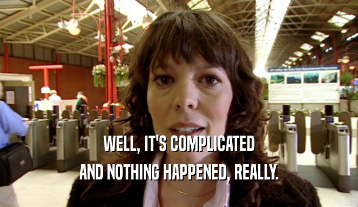WELL, IT'S COMPLICATED AND NOTHING HAPPENED, REALLY. 