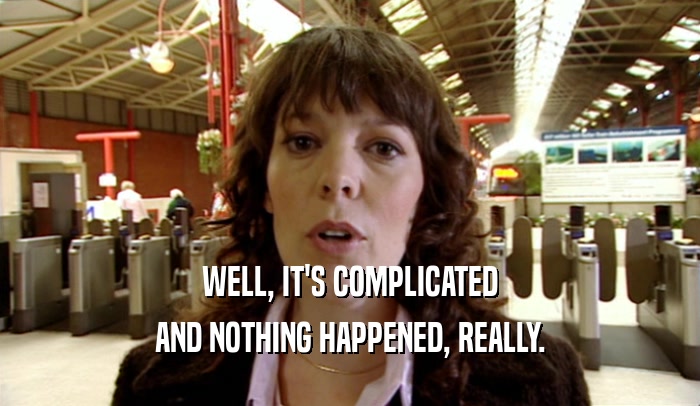 WELL, IT'S COMPLICATED AND NOTHING HAPPENED, REALLY. 