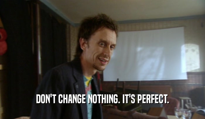 DON'T CHANGE NOTHING. IT'S PERFECT.  