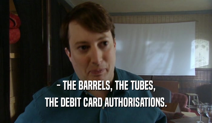 - THE BARRELS, THE TUBES, THE DEBIT CARD AUTHORISATIONS. 