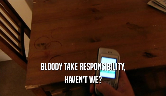 BLOODY TAKE RESPONSIBILITY, HAVEN'T WE? 