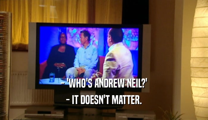 - 'WHO'S ANDREW NEIL?'
 - IT DOESN'T MATTER.
 