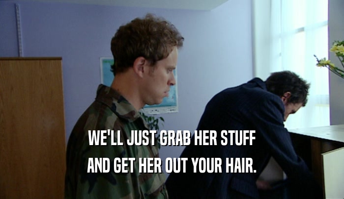 WE'LL JUST GRAB HER STUFF AND GET HER OUT YOUR HAIR. 