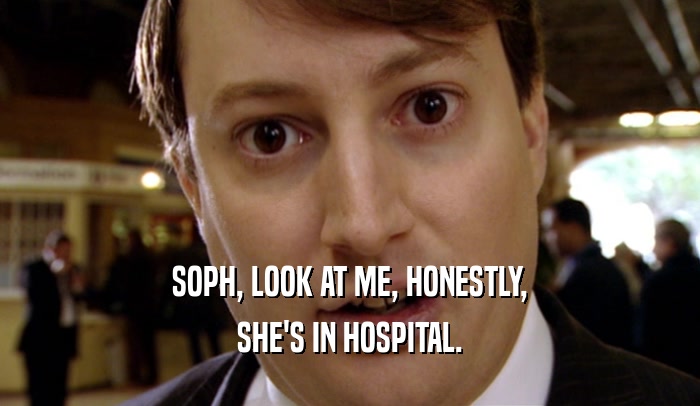 SOPH, LOOK AT ME, HONESTLY, SHE'S IN HOSPITAL. 