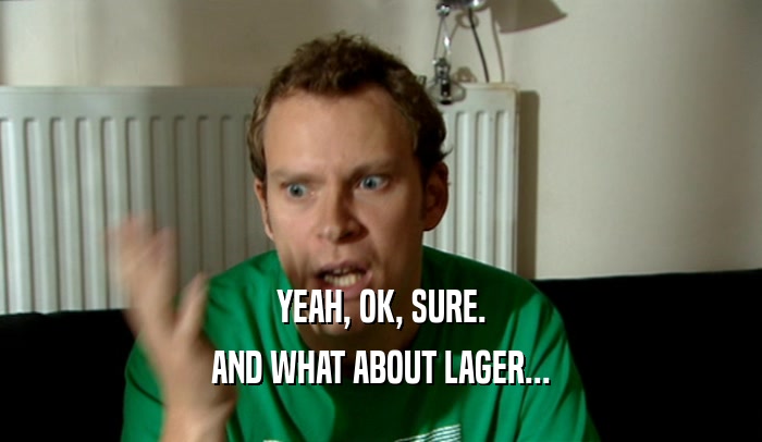 YEAH, OK, SURE.
 AND WHAT ABOUT LAGER...
 