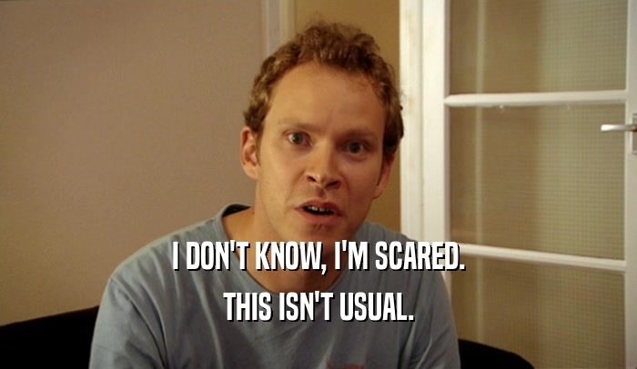 I DON'T KNOW, I'M SCARED. THIS ISN'T USUAL. 