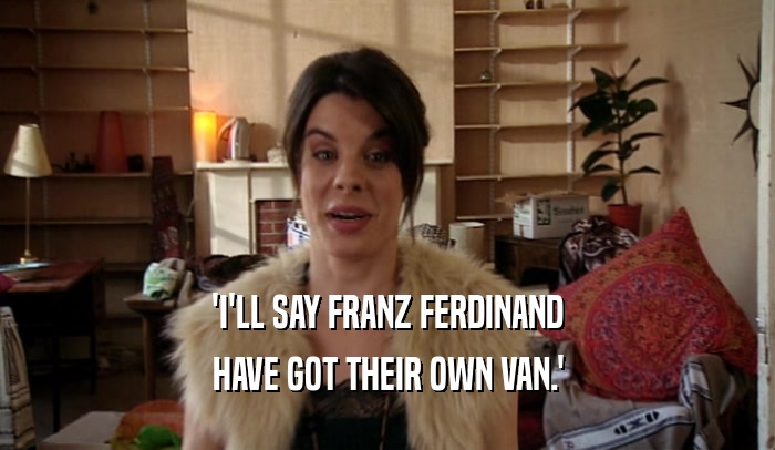 'I'LL SAY FRANZ FERDINAND HAVE GOT THEIR OWN VAN.' 