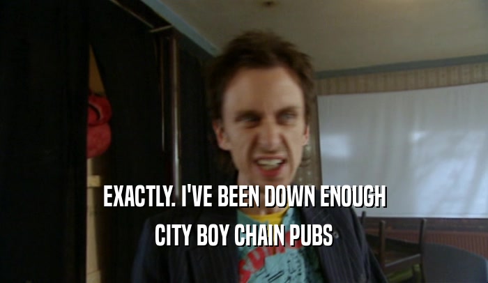 EXACTLY. I'VE BEEN DOWN ENOUGH CITY BOY CHAIN PUBS 