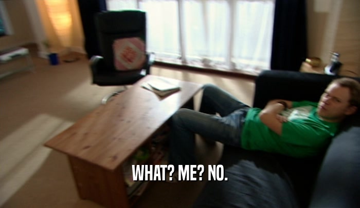 WHAT? ME? NO.  